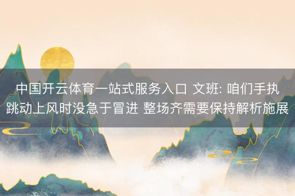 中国开云体育一站式服务入口 文班: 咱们手执跳动上风时没急于冒进 整场齐需要保持解析施展