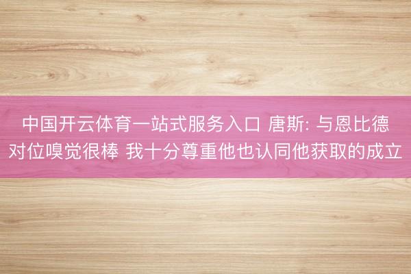 中国开云体育一站式服务入口 唐斯: 与恩比德对位嗅觉很棒 我十分尊重他也认同他获取的成立