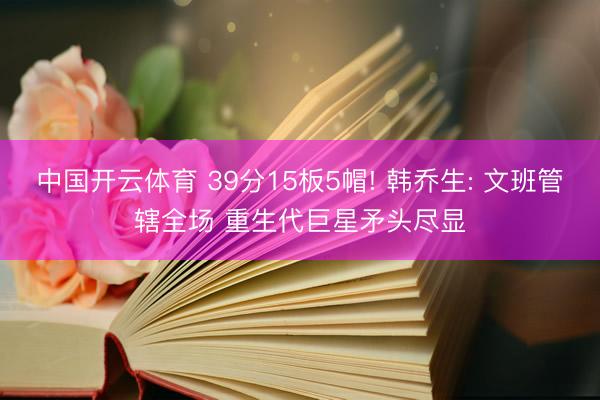 中国开云体育 39分15板5帽! 韩乔生: 文班管辖全场 重生代巨星矛头尽显
