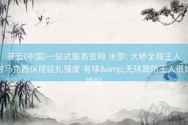 开云(中国)一站式服务官网 米罗: 大桥全程王人对马克西保捏驻扎强度 有球&无球跟防王人很好