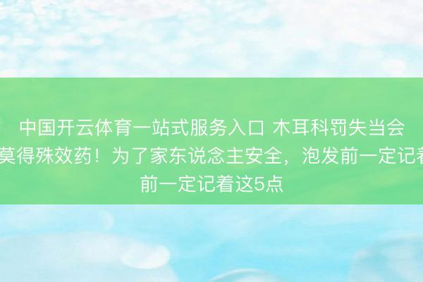 中国开云体育一站式服务入口 木耳科罚失当会中毒，莫得殊效药！为了家东说念主安全，泡发前一定记着这5点