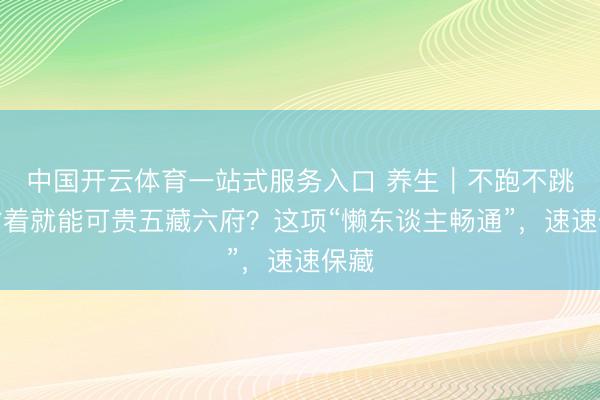 中国开云体育一站式服务入口 养生｜不跑不跳，站着就能可贵五藏六府？这项“懒东谈主畅通”，<a href=