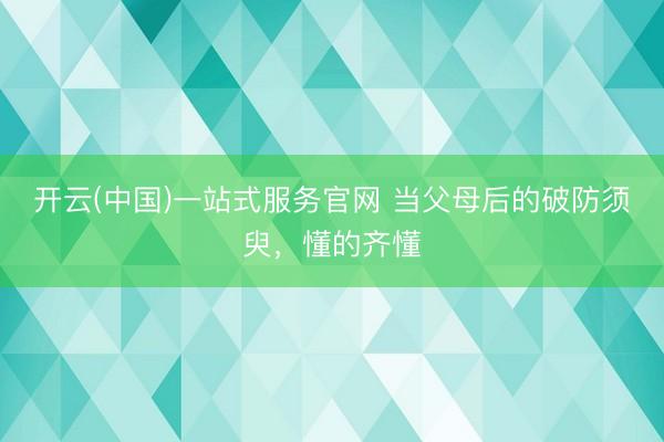 开云(中国)一站式服务官网 当父母后的破防须臾，<a href=