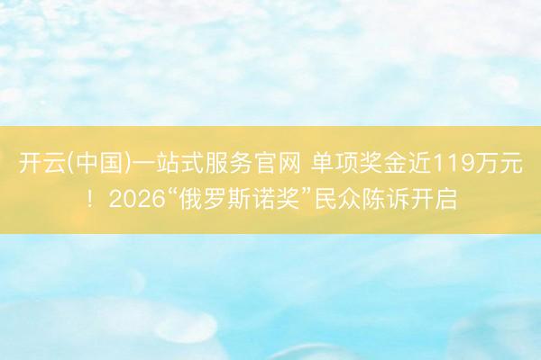 开云(中国)一站式服务官网 单项奖金近119万元!2026“俄罗斯诺奖”民众陈诉开启