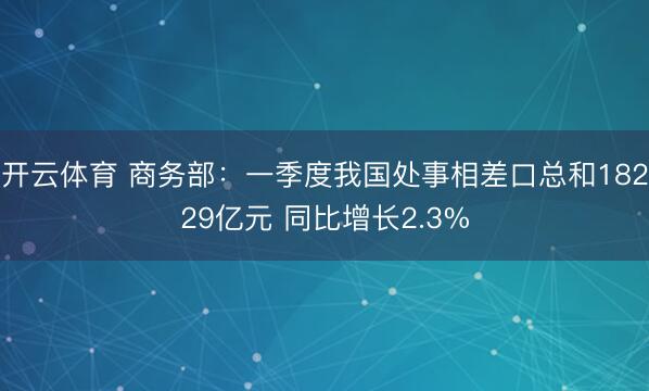 开云体育 商务部：一季度我国处事相差口总和18229亿元 同比增长2.3%