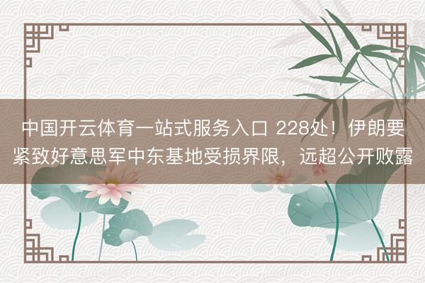 中国开云体育一站式服务入口 228处！伊朗要紧致好意思军中东基地受损界限，远超公开败露