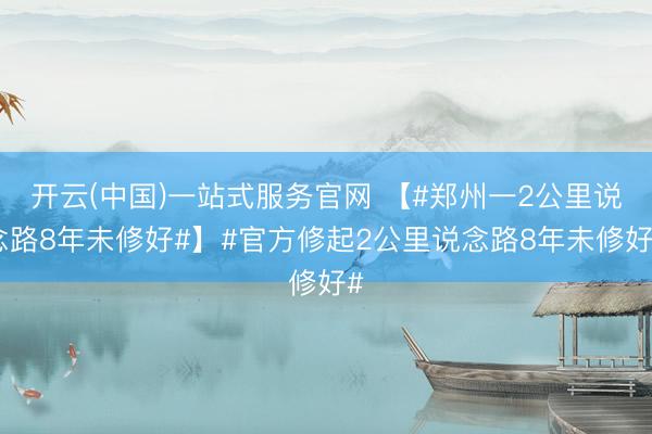开云(中国)一站式服务官网 【#郑州一2公里说念路8年未修好#】#官方修起2公里说念路8年未修好#