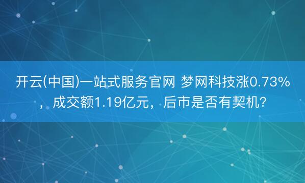 开云(中国)一站式服务官网 梦网科技涨0.73%，成交额1.19亿元，后市是否有契机？