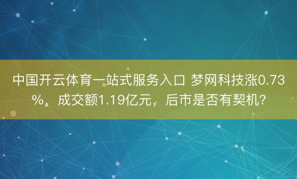 中国开云体育一站式服务入口 梦网科技涨0.73%，成交额1.19亿元，后市是否有契机？