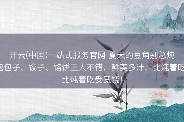 开云(中国)一站式服务官网 夏天的豆角别总炖着吃，包包子、饺子、馅饼王人不错，鲜美多汁，比炖着吃受宽饶！