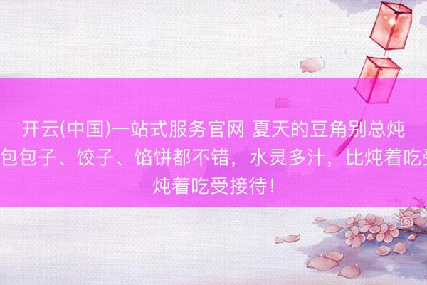 开云(中国)一站式服务官网 夏天的豆角别总炖着吃,包包子、饺子、馅饼都不错,水灵多汁,比炖着吃受接待!