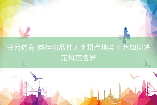 开云体育 肉桂粉品性大比拼产地与工艺如何决定风范各异