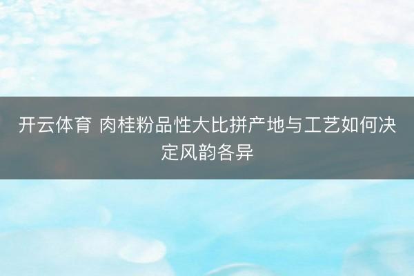 开云体育 肉桂粉品性大比拼产地与工艺如何决定风韵各异