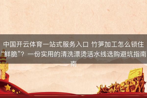 中国开云体育一站式服务入口 竹笋加工怎么锁住“鲜脆”?一份实用的清洗漂烫活水线选购避坑指南