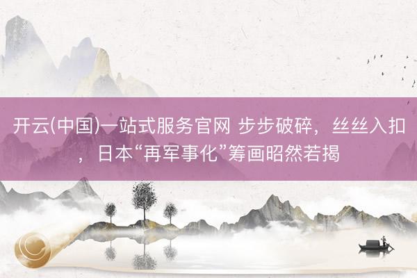 开云(中国)一站式服务官网 步步破碎,丝丝入扣,日本“再军事化”筹画昭然若揭