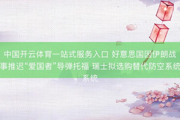 中国开云体育一站式服务入口 好意思国因伊朗战事推迟“爱国者”导弹托福 瑞士拟选购替代防空系统