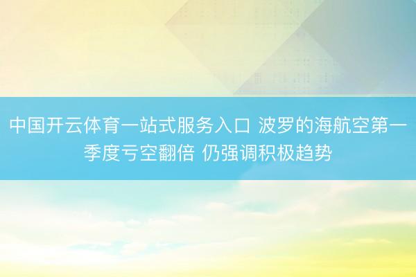 中国开云体育一站式服务入口 波罗的海航空第一季度亏空翻倍 仍强调积极趋势
