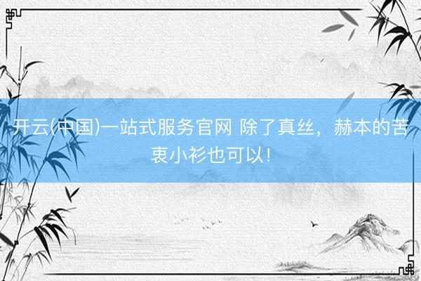 开云(中国)一站式服务官网 除了真丝，赫本的苦衷小衫也可以！