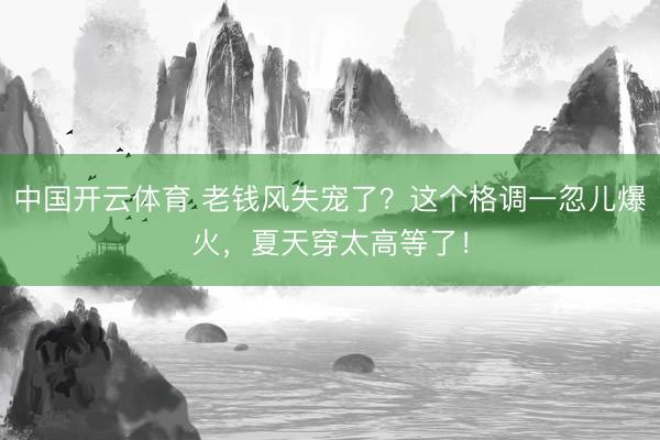 中国开云体育 老钱风失宠了?这个格调一忽儿爆火,夏天穿太高等了!