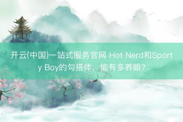 开云(中国)一站式服务官网 Hot Nerd和Sporty Boy的勾搭体，能有多养眼？