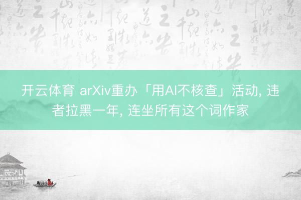 开云体育 arXiv重办「用AI不核查」活动, 违者拉黑一年, 连坐所有这个词作家