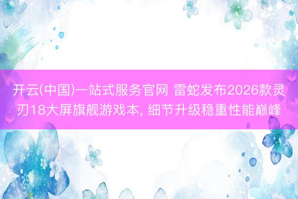 开云(中国)一站式服务官网 雷蛇发布2026款灵刃18大屏旗舰游戏本， 细节升级稳重性能巅峰
