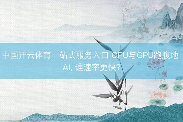 中国开云体育一站式服务入口 CPU与GPU跑腹地 AI, 谁速率更快?