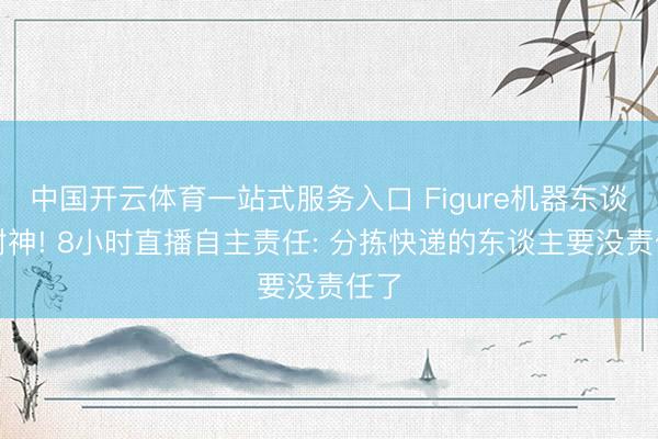 中国开云体育一站式服务入口 Figure机器东谈主封神! 8小时直播自主责任: 分拣快递的东谈主要没责任了