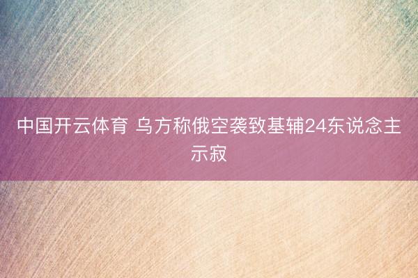 中国开云体育 乌方称俄空袭致基辅24东说念主示寂