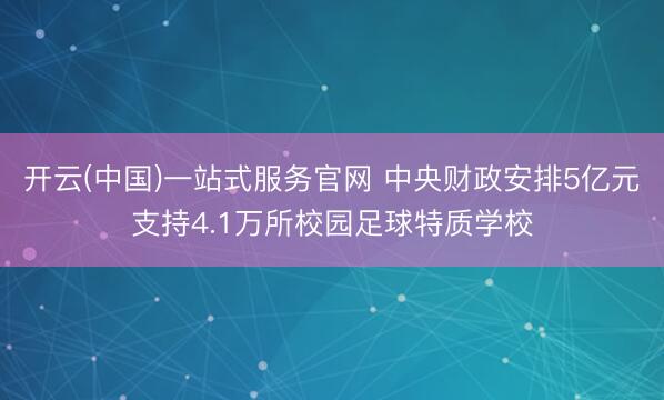 开云(中国)一站式服务官网 中央财政安排5亿元支持4.1万所校园足球特质学校