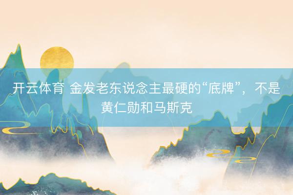 开云体育 金发老东说念主最硬的“底牌”,不是黄仁勋和马斯克