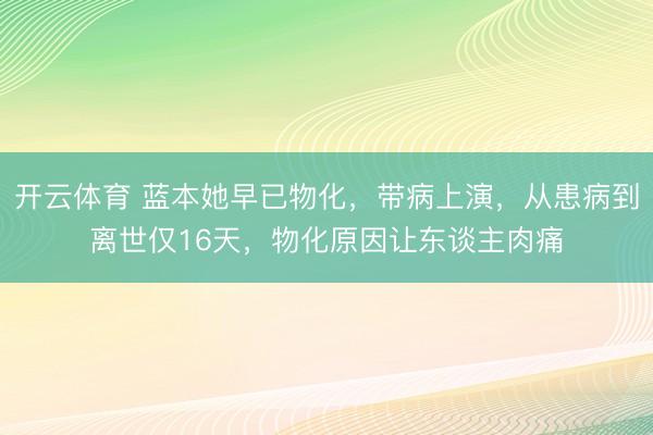 开云体育 蓝本她早已物化,带病上演,从患病到离世仅16天,物化原因让东谈主肉痛
