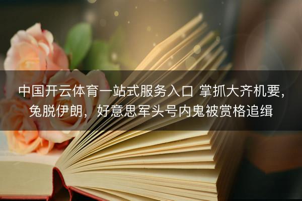 中国开云体育一站式服务入口 掌抓大齐机要，兔脱伊朗，好意思军头号内鬼被赏格追缉