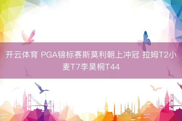 开云体育 PGA锦标赛斯莫利朝上冲冠 拉姆T2小麦T7李昊桐T44