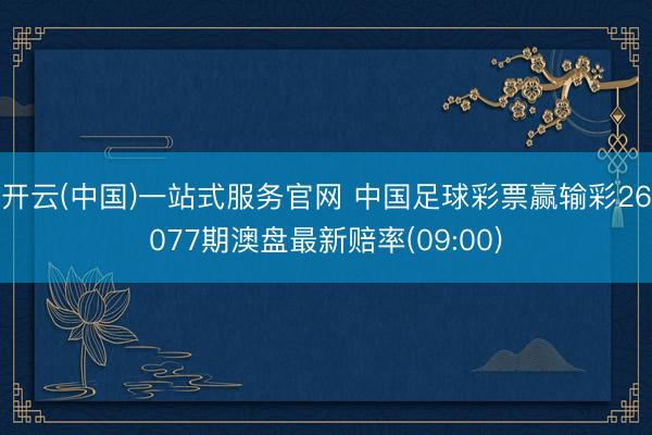 开云(中国)一站式服务官网 中国足球彩票赢输彩26077期澳盘最新赔率(09:00)