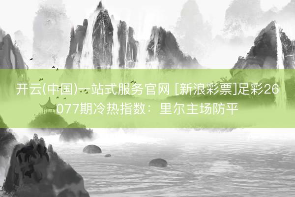 开云(中国)一站式服务官网 [新浪彩票]足彩26077期冷热指数：里尔主场防平