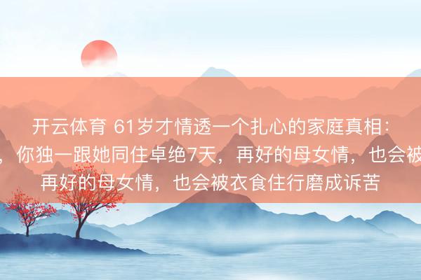 开云体育 61岁才情透一个扎心的家庭真相:妮儿嫁东说念主后,你独一跟她同住卓绝7天,再好的母女情,也会被衣食住行磨成诉苦