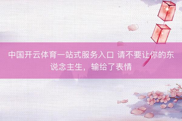 中国开云体育一站式服务入口 请不要让你的东说念主生，输给了表情