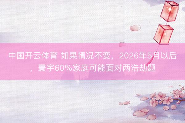 中国开云体育 如果情况不变，2026年5月以后，寰宇60%家庭可能面对两浩劫题