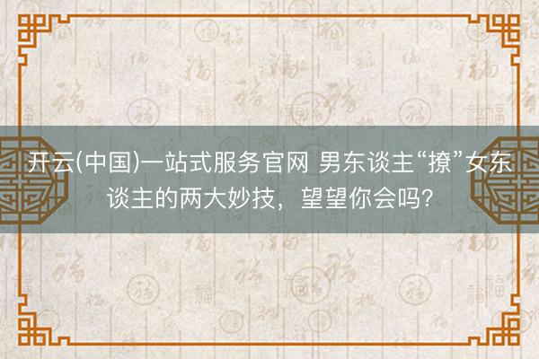 开云(中国)一站式服务官网 男东谈主“撩”女东谈主的两大妙技,望望你会吗?