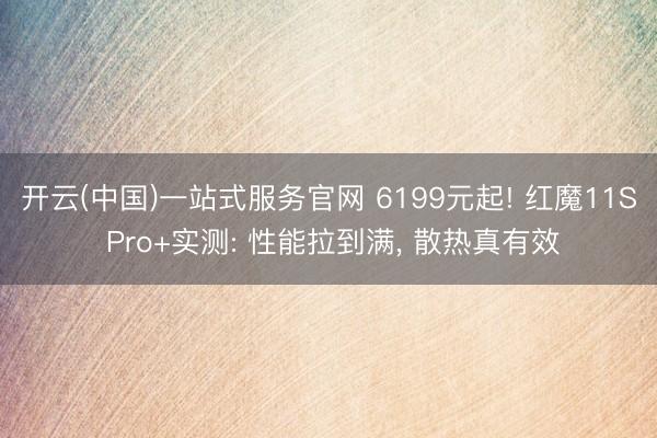 开云(中国)一站式服务官网 6199元起! 红魔11S Pro+实测: 性能拉到满, 散热真有效