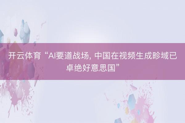 开云体育 “AI要道战场， 中国在视频生成畛域已卓绝好意思国”