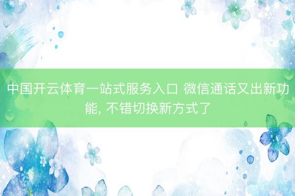 中国开云体育一站式服务入口 微信通话又出新功能， 不错切换新方式了