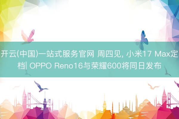 开云(中国)一站式服务官网 周四见， 小米17 Max定档| OPPO Reno16与荣耀600将同日发布