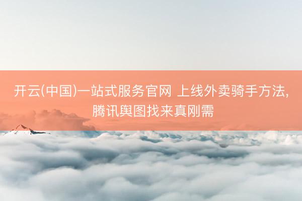 开云(中国)一站式服务官网 上线外卖骑手方法， 腾讯舆图找来真刚需