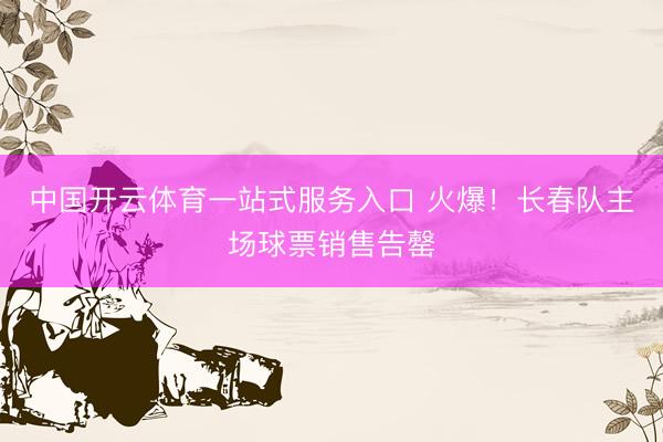 中国开云体育一站式服务入口 火爆！长春队主场球票销售告罄