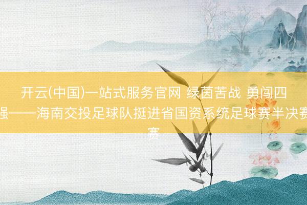 开云(中国)一站式服务官网 绿茵苦战 勇闯四强——海南交投足球队挺进省国资系统足球赛半决赛