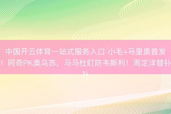 中国开云体育一站式服务入口 小毛+马里奥首发！阿奇PK奥乌苏，马马杜盯防韦斯利！周定洋替补