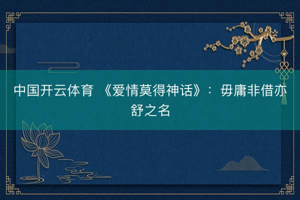 中国开云体育 《爱情莫得神话》:毋庸非借亦舒之名
