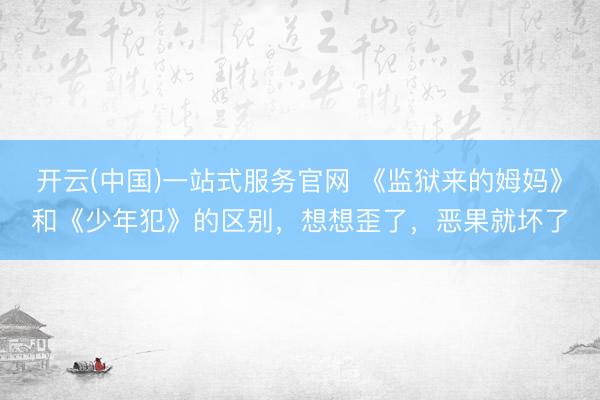 开云(中国)一站式服务官网 《监狱来的姆妈》和《少年犯》的区别,想想歪了,恶果就坏了